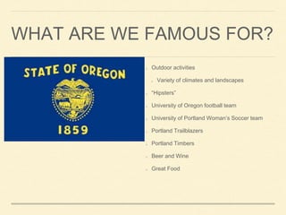 WHAT ARE WE FAMOUS FOR?
Outdoor activities
Variety of climates and landscapes
Hipsters
University of Oregon football team
University of Portland Womans Soccer team
Portland Trailblazers
Portland Timbers
Beer and Wine
Great Food
 