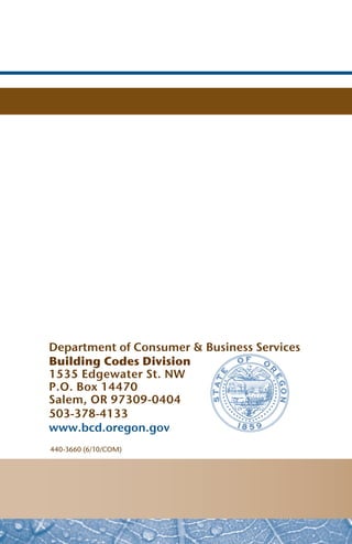 Department of Consumer & Business Services
Building Codes Division
1535 Edgewater St. NW
P.O. Box 14470
Salem, OR 97309-0404
503-378-4133
www.bcd.oregon.gov
440-3660 (6/10/COM)
 