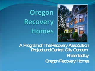 A Program of The Recovery Association Project and Central City Concern  Presented by Oregon Recovery Homes 