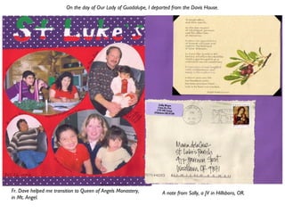 Fr. Dave helped me transition to Queen of Angels Monastery,
in Mt. Angel.
A note from Sally, a JV in Hillsboro, OR.
On the day of Our Lady of Guadalupe, I departed from the Davis House.
 