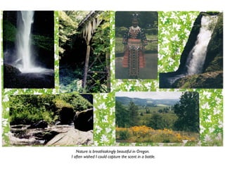Nature is breathtakingly beautiful in Oregon.
I often wished I could capture the scent in a bottle.
 