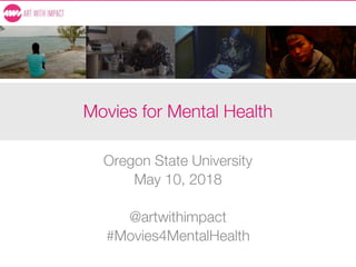 Movies for Mental Health
Oregon State University
May 10, 2018
@artwithimpact
#Movies4MentalHealth
 