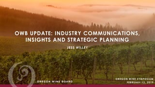 OWB UPDATE: INDUSTRY COMMUNICATIONS,
INSIGHTS AND STRATEGIC PLANNING
JESS WILLEY
OREGON WINE SYMPOSIUM
FEBRUARY 12, 2019
 
