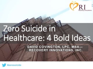 #zerosuicide
Zero Suicide in
Healthcare: 4 Bold Ideas
DAVID COVINGTON, LPC, MBA—
RECOVERY INNOVATIONS, INC.
 
