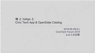 俺 と ha4go と
Civic Tech App & OpenData Catalog
2019-06-29(土)
CivicTech Forum 2019
ふぁらお加藤
 