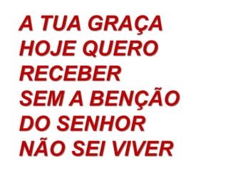 A TUA GRAÇA
HOJE QUERO
RECEBER
SEM A BENÇÃO
DO SENHOR
NÃO SEI VIVER
 