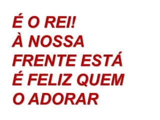 É O REI!
À NOSSA
FRENTE ESTÁ
É FELIZ QUEM
O ADORAR
 