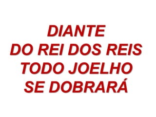 DIANTE
DO REI DOS REIS
 TODO JOELHO
 SE DOBRARÁ
 