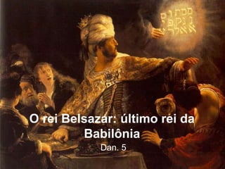 B
O rei Belsazar: último rei da
Babilônia
Dan. 5
 