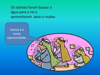Os ladroes foram buscar a
  água para o rei e
  aproveitaram para o roubar.


  Vamos é a
    nossa
oportunidade.
 
