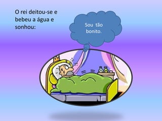 O rei deitou-se e
bebeu a água e
sonhou:             Sou tão
                    bonito.
 