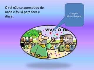 O rei não se apercebeu de
nada e foi lá para fora e     Obrigado ,
disse :                     Muito obrigada.
 