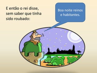 E então o rei disse,   Boa noite reinos
sem saber que tinha     e habitantes.
sido roubado:
 