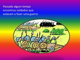 Passado algum tempo
encontrou soldados que
estavam a fazer uma guerra.
 