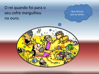 O rei quando foi para o
                           Que fortuna
seu cofre mergulhou       que eu tenho.
no ouro.
 