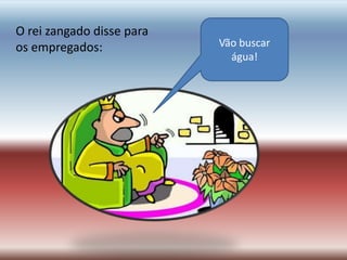O rei zangado disse para
os empregados:             Vão buscar
                             água!
 