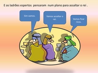 E os ladrões espertos pensaram num plano para assaltar o rei .


               Sim vamos.      Vamos assaltar o
                                    rei.           Vamos ficar
                                                     ricos.
 