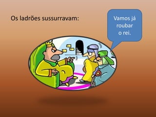 Os ladrões sussurravam:   Vamos já
                           roubar
                            o rei.
 