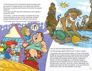 ?
? ?
? ? ?
? ?
O Rio Grande do Sul é interessante porque do mesmo jeito
que conserva tradições antigas, é um estado bem moderno!
Sabiam que os gaúchos são os maiores fabricantes de calçados
do Brasil?
Ouvi dizer que eles exportam calçados para muitos países.
acrescentou Cida.
É verdade. confirmou Fernando E também são nossos
maiores produtores de soja e arroz! Além disso, possuem
grandes rebanhos de gado, de carneiros, aves e porcos.
Você comeu muito churrasco lá, pai? quis saber Mateus.
8
?
? ?
?
Ah, se comi! Até demais! Que delícia!
E você aprendeu alguma história nova? cobrou o menino.
Os gaúchos têm muitas lendas. Dessa vez, fiquei conhecendo a
da Mãe do Ouro. Dizem que muito tempo atrás, havia um grande
número de garimpeiros procurando ouro no leito dos rios lá do
Sul. Um deles era um senhor já bem velhinho, chamado Pai
Antônio. Já tinha um tempão que o coitado não conseguia
encontrar nem um farelinho de ouro e, como era muito pobre,
não sabia mais o que fazer. Certo dia, triste e desanimado, saiu
andando sem rumo pela mata. De repente, viu na sua frente uma
mulher muito linda, com uma cabeleira cor de fogo.
9
 