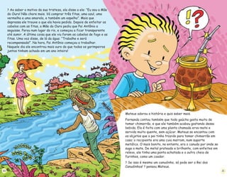 ? Ao saber o motivo da sua tristeza, ela disse a ele: “Eu sou a Mãe
do Ouro! Não chore mais. Vá comprar três fitas, uma azul, uma
vermelha e uma amarela, e também um espelho”. Mais que
depressa ele trouxe o que ela havia pedido. Depois de enfeitar os
cabelos com as fitas, a Mãe do Ouro pediu que Pai Antônio a
seguisse. Parou num lugar do rio, e começou a ficar transparente
até sumir. A última coisa que ele viu foram os cabelos de fogo e as
fitas. Uma voz disse, de lá da água: “Trabalhe e será
recompensado!”. Na hora, Pai Antônio começou a trabalhar.
Naquele dia ele encontrou mais ouro do que todos os garimpeiros
juntos tinham achado em um ano inteiro!
10
Mateus adorou a história e quis saber mais.
Fernando contou também que todo gaúcho gosta muito de
tomar chimarrão, e que ele também acabou gostando dessa
bebida. Ela é feita com uma planta chamada erva-mate e
servida muito quente, sem açúcar. Mateus se encantou com
os objetos que o pai tinha trazido para tomar chimarrão em
casa: o recipiente era uma cuia marrom, num suporte
metálico. O mais bonito, no entanto, era o canudo por onde se
suga o mate. De metal prateado e brilhante, com enfeites em
relevo, ele tinha uma ponta achatada e a outra cheia de
furinhos, como um coador.
Se isso é mesmo um canudinho, só pode ser o Rei dos
Canudinhos! pensou Mateus.
?
?
11
 
