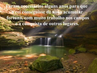 Foram necessários alguns anos para que  o rei conseguisse de novo acumular fortuna, com muito trabalho nos campos e a conquista de outros lugares.  