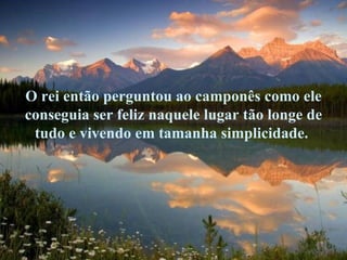 O rei então perguntou ao camponês como ele conseguia ser feliz naquele lugar tão longe de tudo e vivendo em tamanha simplicidade.  