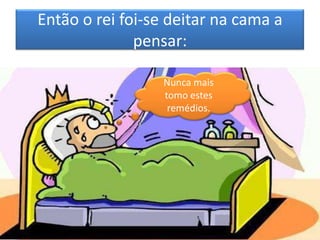 Então o rei foi-se deitar na cama a
              pensar:

                  Nunca mais
                  tomo estes
                   remédios.
 