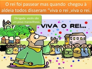 O rei foi passear mas quando chegou à
aldeia todos disseram “viva o rei ,viva o rei.
      Obrigada vocês são
     um povo maravilhoso.
 