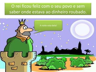 O rei ficou feliz com o seu povo e sem
saber onde estava ao dinheiro roubado.

               A noite esta bela!
 