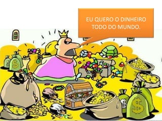 EU QUERO O DINHEIRO
  TODO DO MUNDO.
 