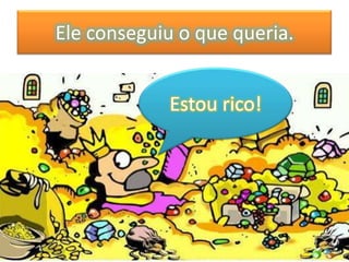 Ele conseguiu o que queria.


            Estou rico!
 