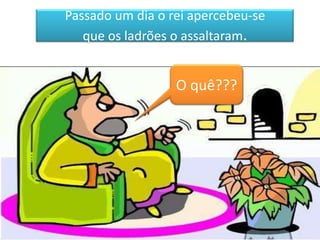 Passado um dia o rei apercebeu-se
   que os ladrões o assaltaram.


                  O quê???
 