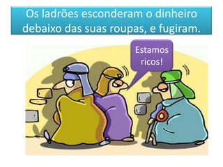 Os ladrões esconderam o dinheiro
debaixo das suas roupas, e fugiram.
                      Estamos
                       ricos!
 
