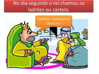 No dia seguinte o rei chamou os
      ladrões ou castelo.
          Ladrões roubaram o
               dinheiro!
 