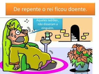 De repente o rei ficou doente.
         Aqueles ladrões ,
          não disseram a
            ninguém.
 