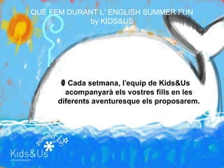 QUÈ FEM DURANT L’ ENGLISH SUMMER FUN
             by KIDS&US




         Cada setmana, l’equip de Kids&Us
        acompanyarà els vostres fills en les
      diferents aventuresque els proposarem.
 
