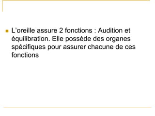 L’oreille assure 2 fonctions : Audition et
équilibration. Elle possède des organes
spécifiques pour assurer chacune de ces
fonctions
 