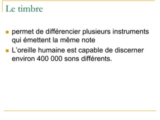 Le timbre
permet de différencier plusieurs instruments
qui émettent la même note
L’oreille humaine est capable de discerner
environ 400 000 sons différents.
 