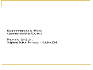 Equipe enseignante de l’IFSI du
Centre Hospitalier de ROUBAIX
Diaporama réalisé par :
Stéphane Dubus, Formateur – Octobre 2003
 
