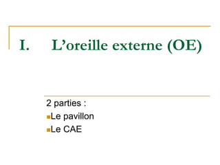 I. L’oreille externe (OE)
2 parties :
Le pavillon
Le CAE
 