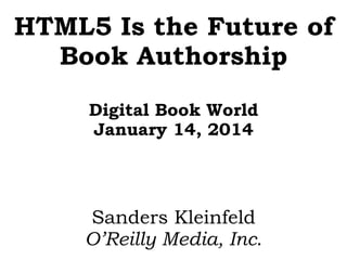 HTML5 Is the Future of
Book Authorship
Digital Book World
January 14, 2014
Sanders Kleinfeld
O’Reilly Media, Inc.
 