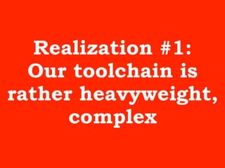 Realization #1:
Our toolchain is
rather heavyweight,
complex
 