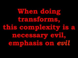 When doing
transforms,
this complexity is a
necessary evil,
emphasis on evil
 