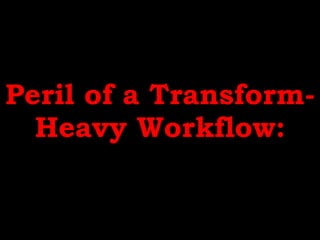 Peril of a Transform-
Heavy Workflow:
 