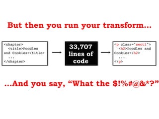 But then you run your transform…
<p class="sect1">!
<h2>Poodles and
Cookies</h2>!
...!
</p>!
<chapter>!
<title>Poodles
and Cookies</title>!
...!
</chapter>!
…And you say, “What the $!%#@&*?”
33,707
lines of
code
 