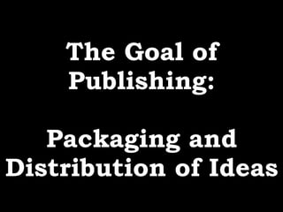 The Goal of
Publishing:
Packaging and
Distribution of Ideas
 