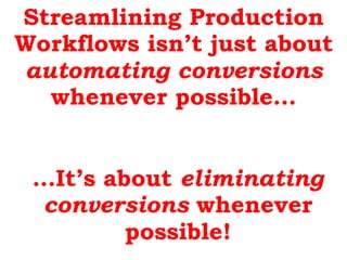 Streamlining Production
Workflows isn’t just about
automating conversions
whenever possible…
…It’s about eliminating
conversions whenever
possible!
 