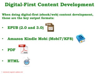 Digital-First Content Development
When doing digital-first (ebook/web) content development,
these are the key output formats:
•  EPUB (2.0 and 3.0)
•  Amazon Kindle Mobi (Mobi7/KF8)
•  PDF
•  HTML
* docbook-epub3-addon-b3!
 