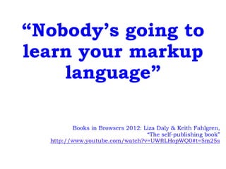 “Nobody’s going to
learn your markup
language”
Books in Browsers 2012: Liza Daly & Keith Fahlgren,
“The self-publishing book”
http://www.youtube.com/watch?v=UWftLHopWQ0#t=5m25s
 