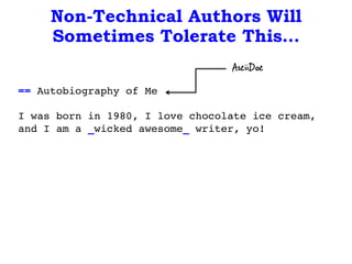 Non-Technical Authors Will
Sometimes Tolerate This…
== Autobiography of Me!
!
I was born in 1980, I love chocolate ice cream,
and I am a _wicked awesome_ writer, yo!!
AsciiDoc
 